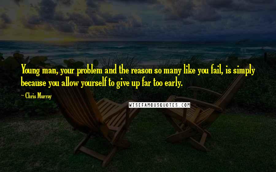 Chris Murray Quotes: Young man, your problem and the reason so many like you fail, is simply because you allow yourself to give up far too early.