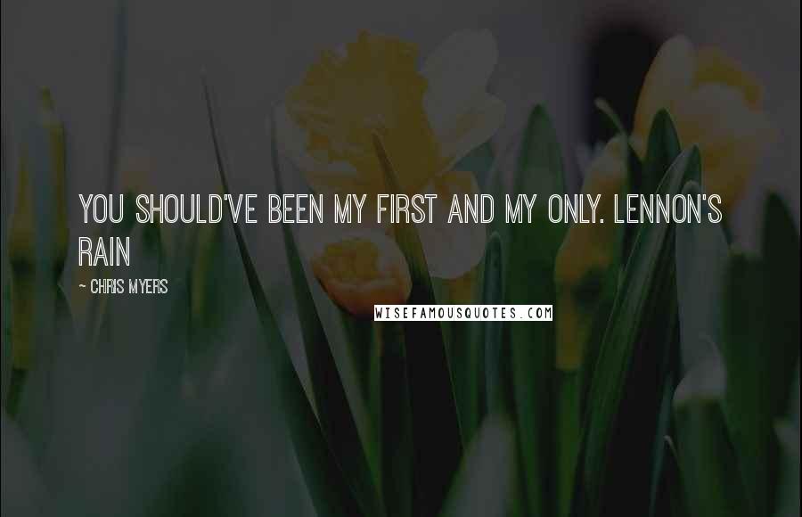 Chris Myers Quotes: You should've been my first and my only. Lennon's Rain