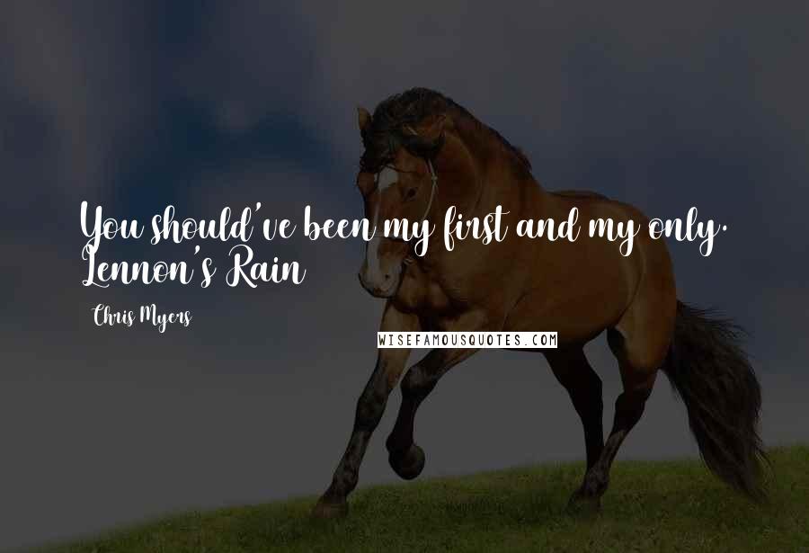 Chris Myers Quotes: You should've been my first and my only. Lennon's Rain