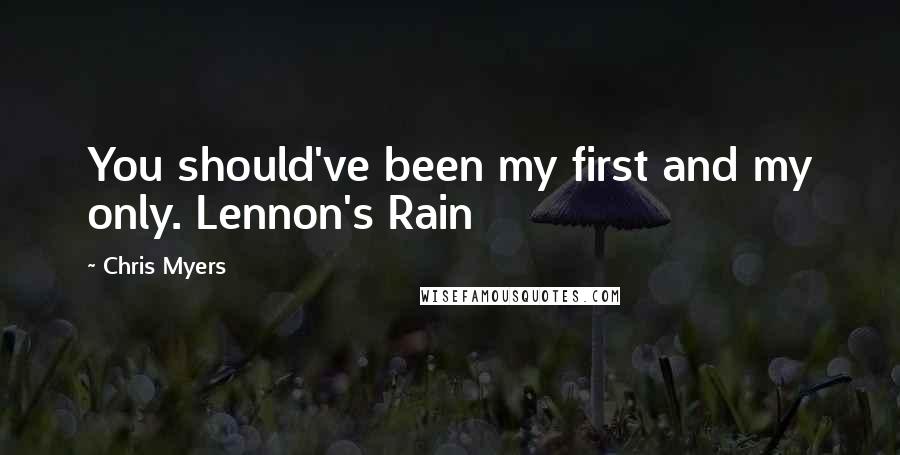 Chris Myers Quotes: You should've been my first and my only. Lennon's Rain