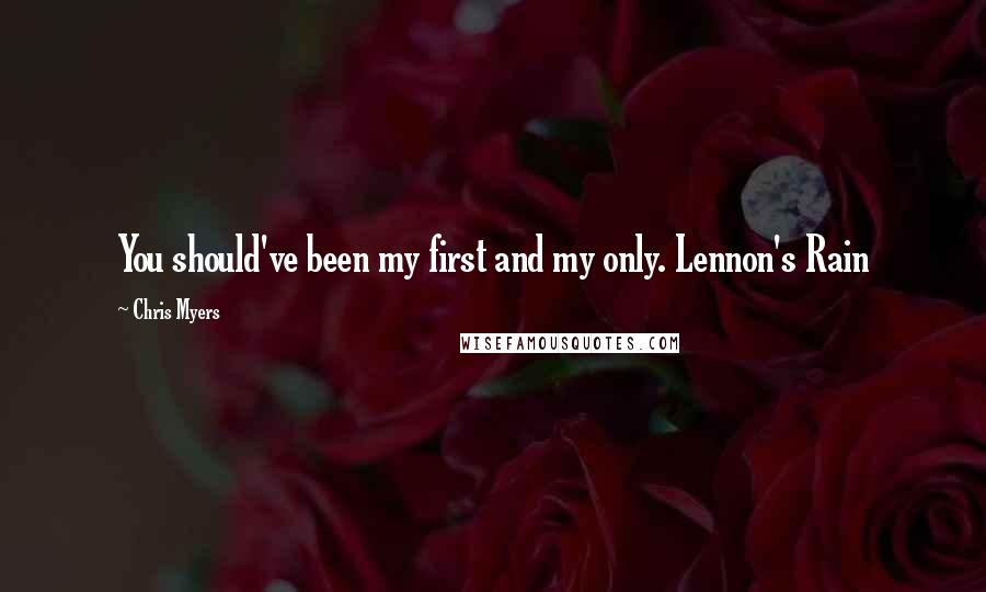 Chris Myers Quotes: You should've been my first and my only. Lennon's Rain