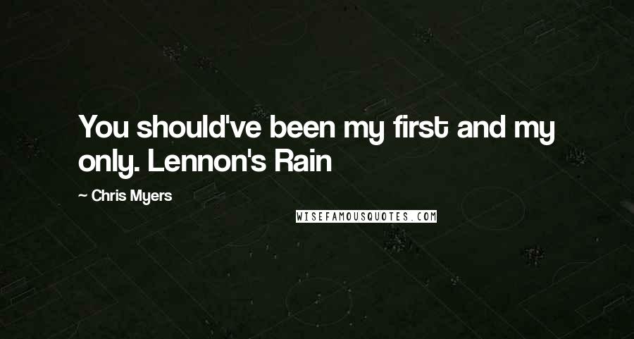 Chris Myers Quotes: You should've been my first and my only. Lennon's Rain