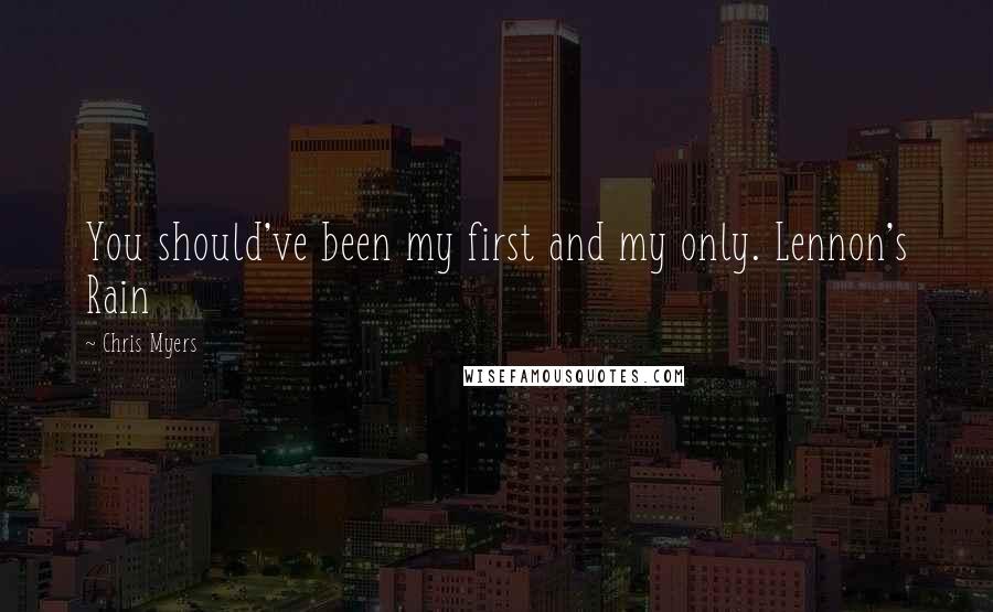 Chris Myers Quotes: You should've been my first and my only. Lennon's Rain