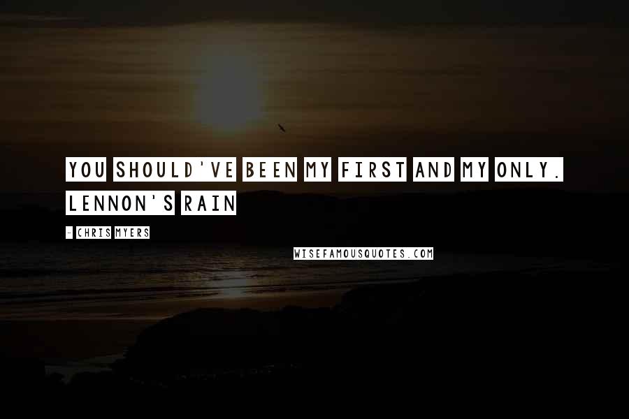 Chris Myers Quotes: You should've been my first and my only. Lennon's Rain