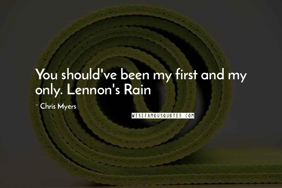Chris Myers Quotes: You should've been my first and my only. Lennon's Rain