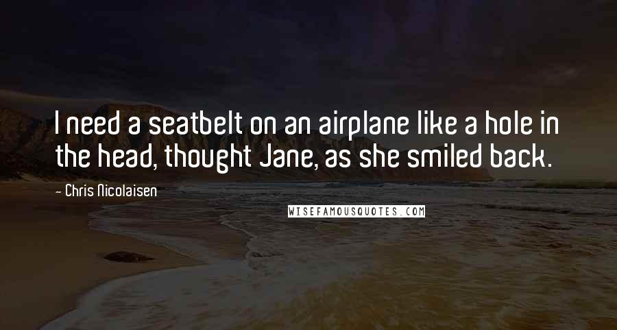 Chris Nicolaisen Quotes: I need a seatbelt on an airplane like a hole in the head, thought Jane, as she smiled back.