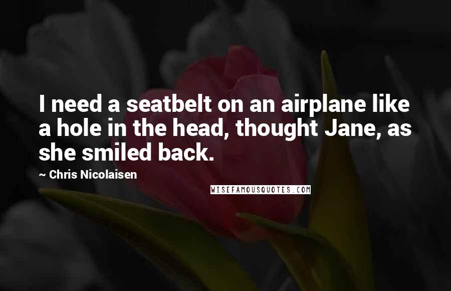 Chris Nicolaisen Quotes: I need a seatbelt on an airplane like a hole in the head, thought Jane, as she smiled back.