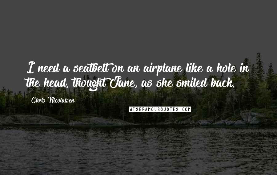 Chris Nicolaisen Quotes: I need a seatbelt on an airplane like a hole in the head, thought Jane, as she smiled back.