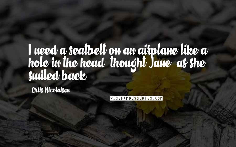 Chris Nicolaisen Quotes: I need a seatbelt on an airplane like a hole in the head, thought Jane, as she smiled back.