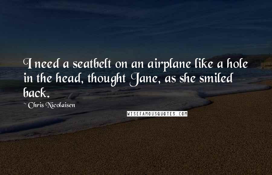 Chris Nicolaisen Quotes: I need a seatbelt on an airplane like a hole in the head, thought Jane, as she smiled back.