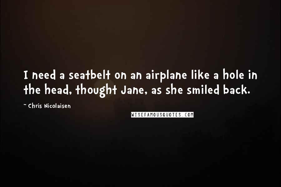 Chris Nicolaisen Quotes: I need a seatbelt on an airplane like a hole in the head, thought Jane, as she smiled back.