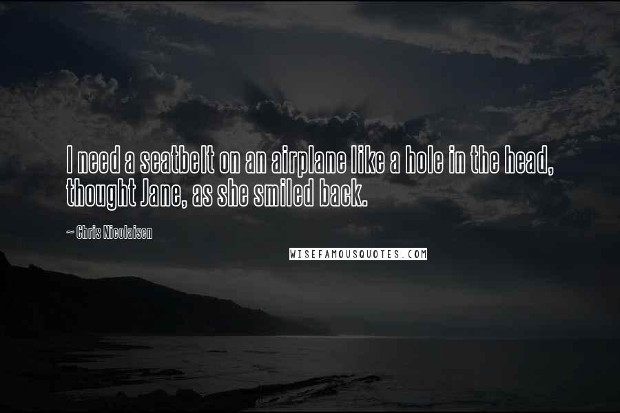 Chris Nicolaisen Quotes: I need a seatbelt on an airplane like a hole in the head, thought Jane, as she smiled back.