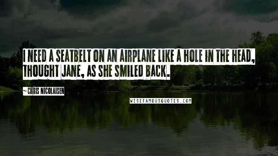 Chris Nicolaisen Quotes: I need a seatbelt on an airplane like a hole in the head, thought Jane, as she smiled back.