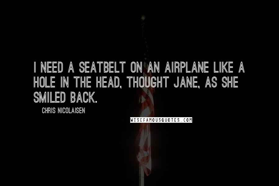 Chris Nicolaisen Quotes: I need a seatbelt on an airplane like a hole in the head, thought Jane, as she smiled back.