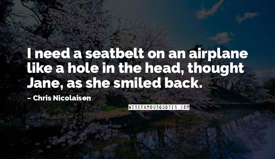 Chris Nicolaisen Quotes: I need a seatbelt on an airplane like a hole in the head, thought Jane, as she smiled back.