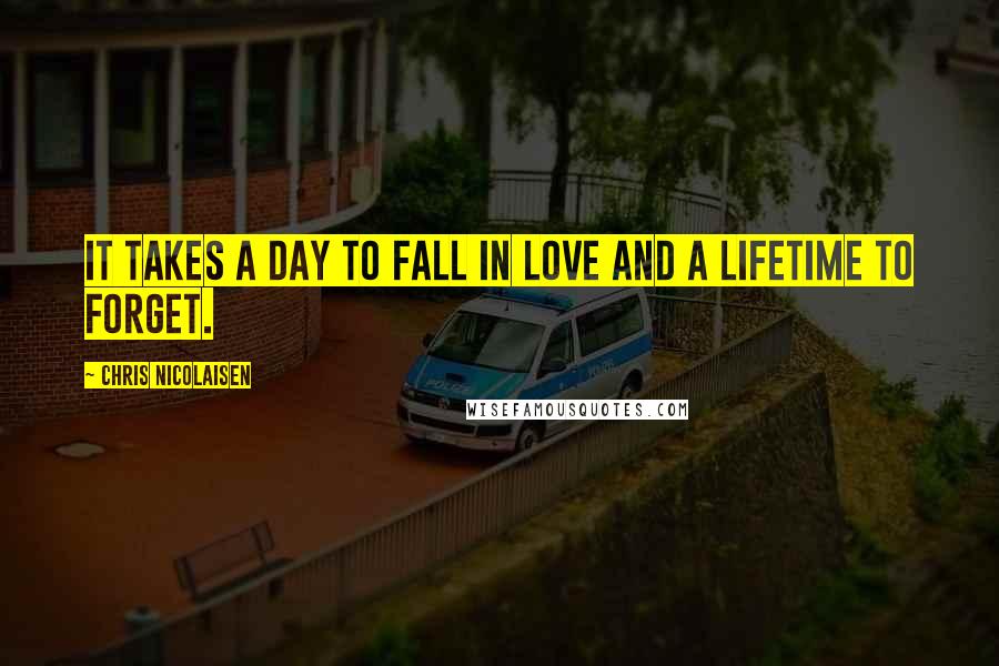 Chris Nicolaisen Quotes: It takes a day to fall in love and a lifetime to forget.