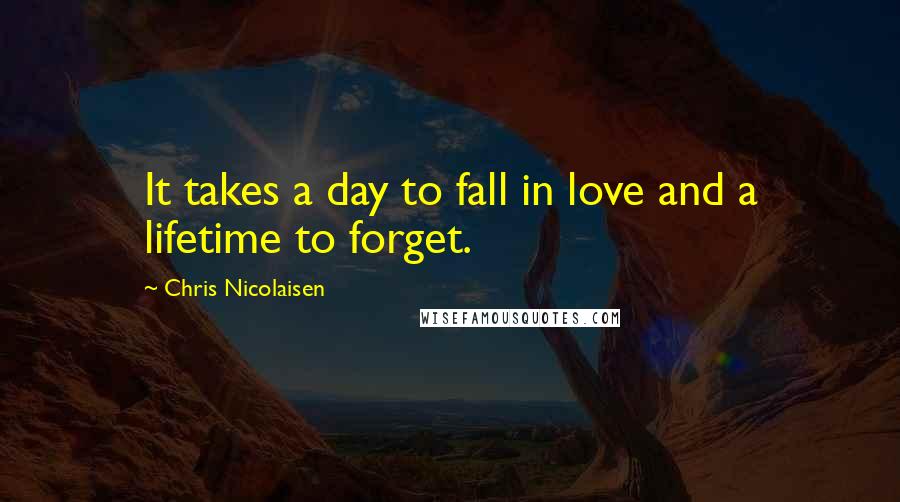 Chris Nicolaisen Quotes: It takes a day to fall in love and a lifetime to forget.