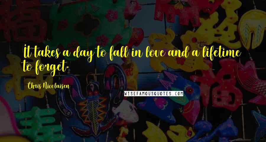 Chris Nicolaisen Quotes: It takes a day to fall in love and a lifetime to forget.