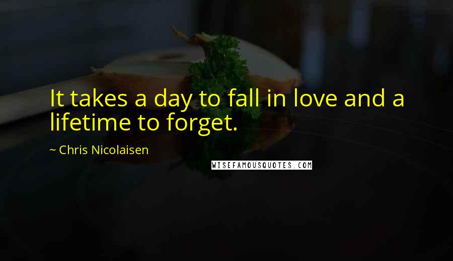 Chris Nicolaisen Quotes: It takes a day to fall in love and a lifetime to forget.