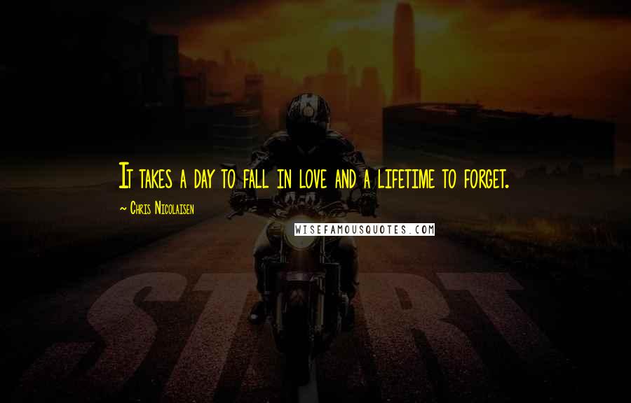 Chris Nicolaisen Quotes: It takes a day to fall in love and a lifetime to forget.