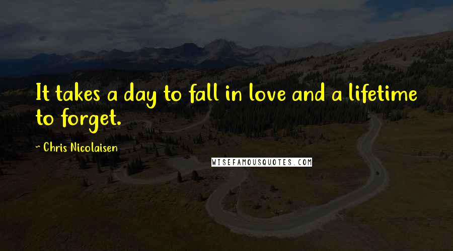 Chris Nicolaisen Quotes: It takes a day to fall in love and a lifetime to forget.