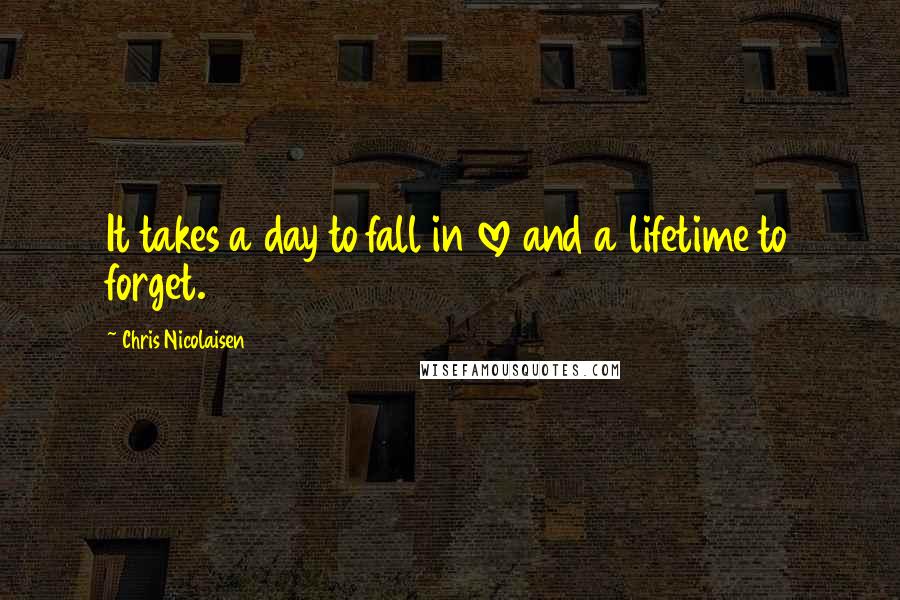 Chris Nicolaisen Quotes: It takes a day to fall in love and a lifetime to forget.
