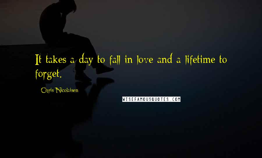 Chris Nicolaisen Quotes: It takes a day to fall in love and a lifetime to forget.