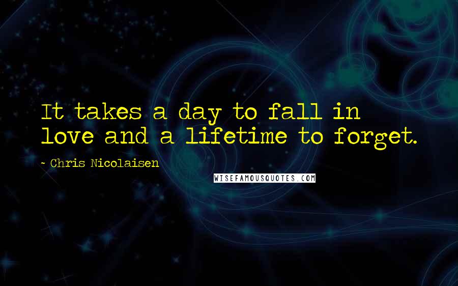 Chris Nicolaisen Quotes: It takes a day to fall in love and a lifetime to forget.
