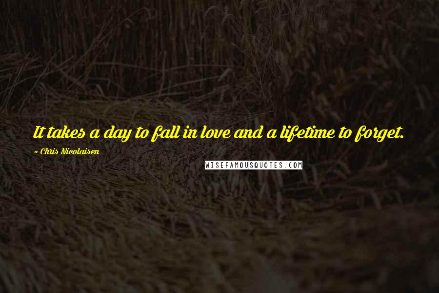 Chris Nicolaisen Quotes: It takes a day to fall in love and a lifetime to forget.