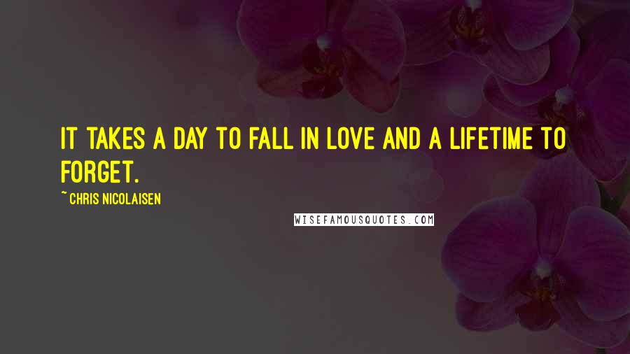 Chris Nicolaisen Quotes: It takes a day to fall in love and a lifetime to forget.
