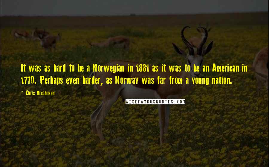 Chris Nicolaisen Quotes: It was as hard to be a Norwegian in 1881 as it was to be an American in 1770. Perhaps even harder, as Norway was far from a young nation.