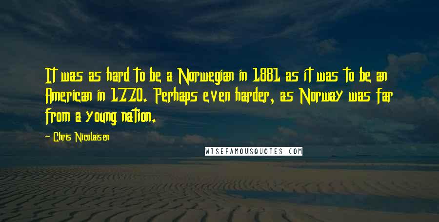 Chris Nicolaisen Quotes: It was as hard to be a Norwegian in 1881 as it was to be an American in 1770. Perhaps even harder, as Norway was far from a young nation.