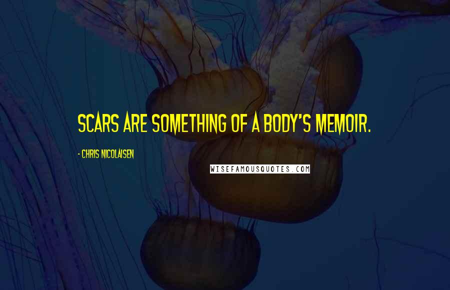 Chris Nicolaisen Quotes: Scars are something of a body's memoir.