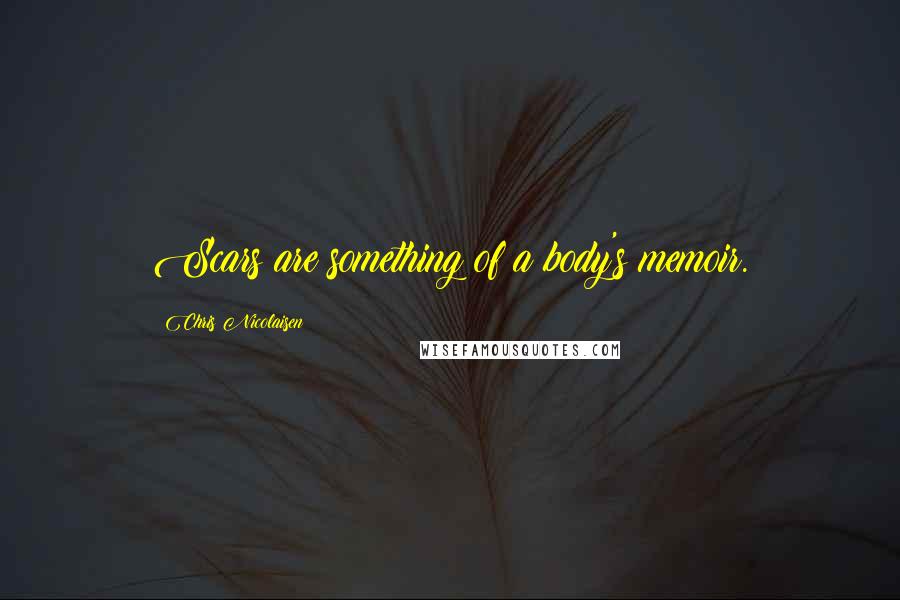 Chris Nicolaisen Quotes: Scars are something of a body's memoir.