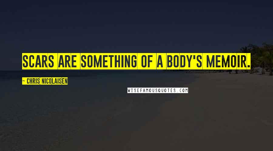 Chris Nicolaisen Quotes: Scars are something of a body's memoir.