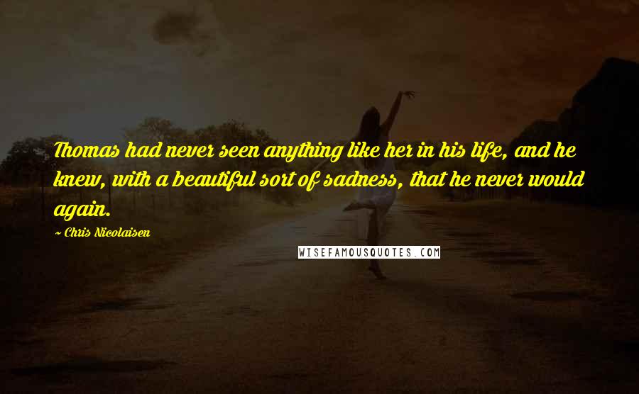 Chris Nicolaisen Quotes: Thomas had never seen anything like her in his life, and he knew, with a beautiful sort of sadness, that he never would again.