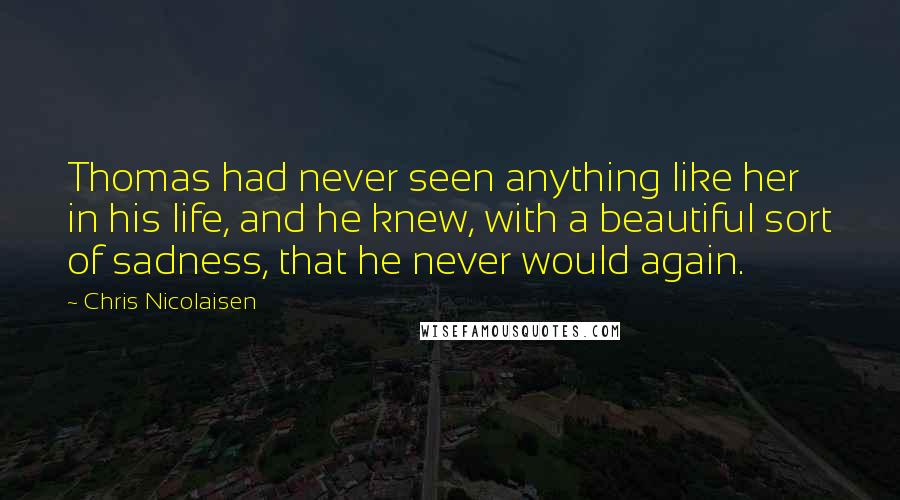 Chris Nicolaisen Quotes: Thomas had never seen anything like her in his life, and he knew, with a beautiful sort of sadness, that he never would again.