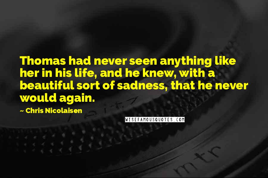 Chris Nicolaisen Quotes: Thomas had never seen anything like her in his life, and he knew, with a beautiful sort of sadness, that he never would again.