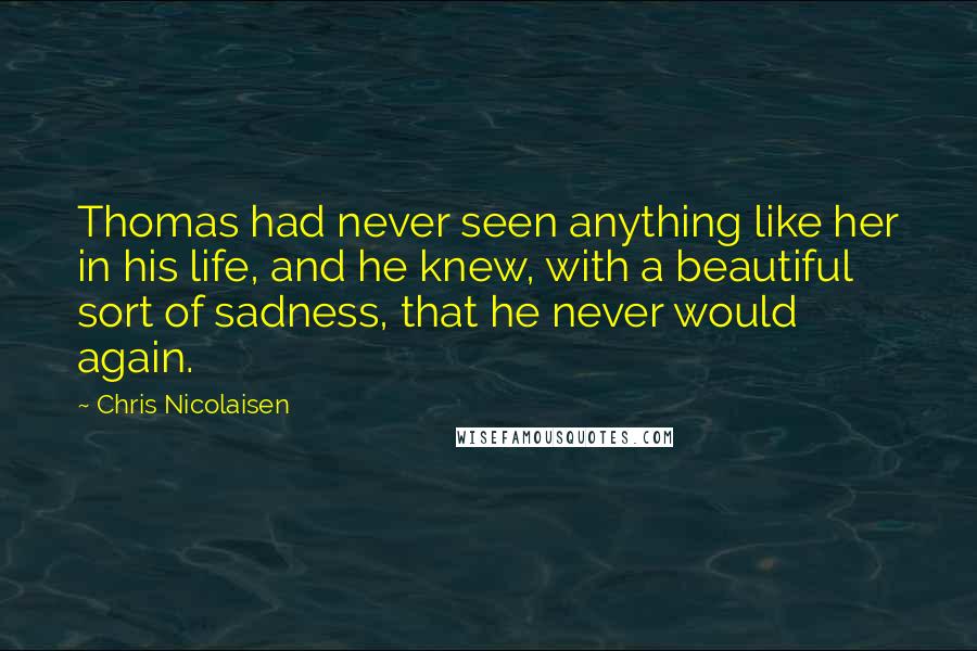 Chris Nicolaisen Quotes: Thomas had never seen anything like her in his life, and he knew, with a beautiful sort of sadness, that he never would again.