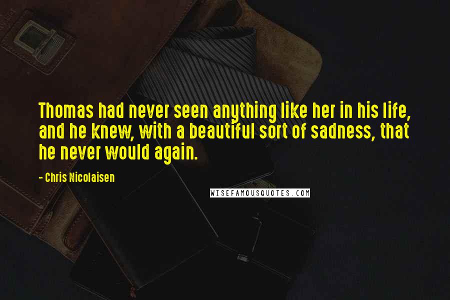 Chris Nicolaisen Quotes: Thomas had never seen anything like her in his life, and he knew, with a beautiful sort of sadness, that he never would again.