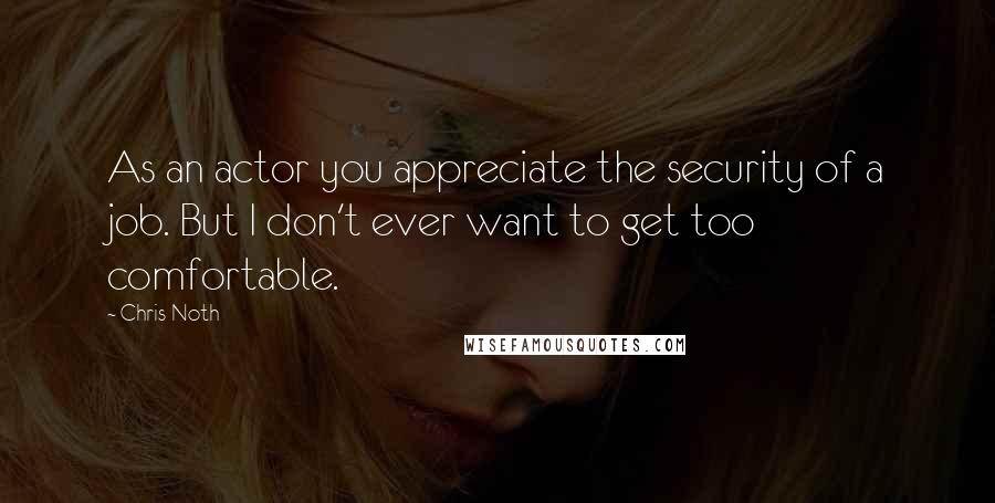 Chris Noth Quotes: As an actor you appreciate the security of a job. But I don't ever want to get too comfortable.