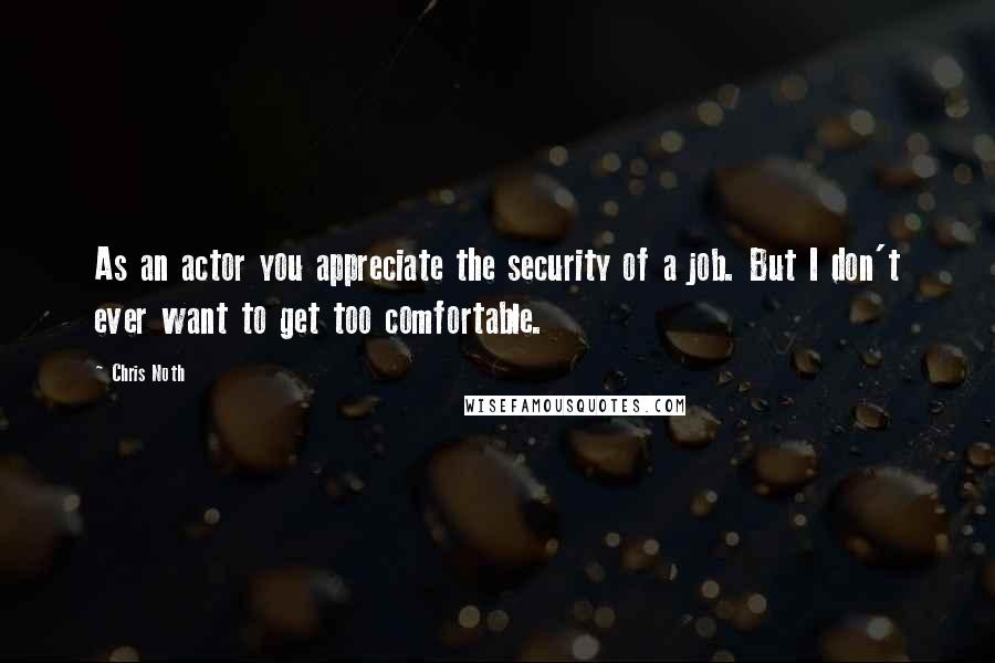 Chris Noth Quotes: As an actor you appreciate the security of a job. But I don't ever want to get too comfortable.