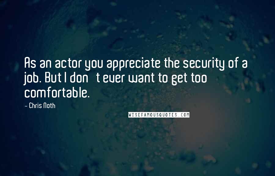 Chris Noth Quotes: As an actor you appreciate the security of a job. But I don't ever want to get too comfortable.