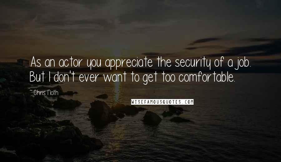 Chris Noth Quotes: As an actor you appreciate the security of a job. But I don't ever want to get too comfortable.