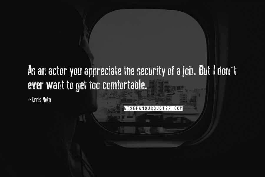 Chris Noth Quotes: As an actor you appreciate the security of a job. But I don't ever want to get too comfortable.