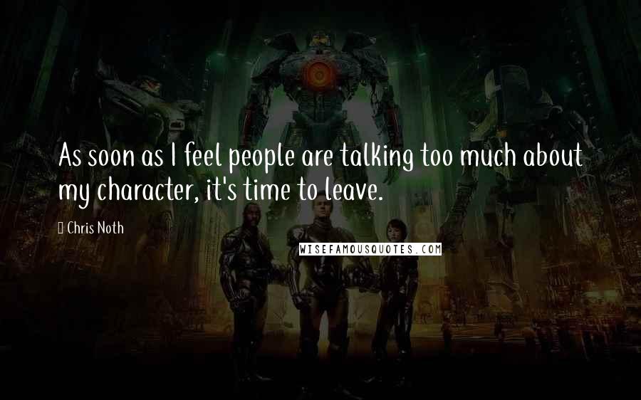 Chris Noth Quotes: As soon as I feel people are talking too much about my character, it's time to leave.