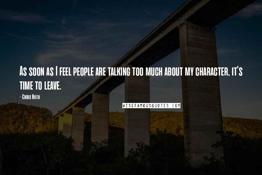Chris Noth Quotes: As soon as I feel people are talking too much about my character, it's time to leave.
