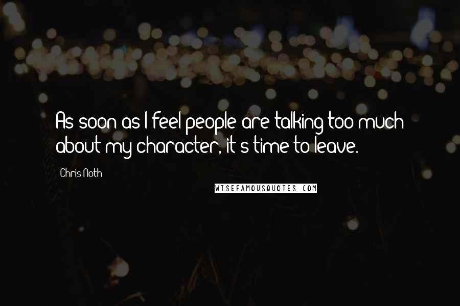 Chris Noth Quotes: As soon as I feel people are talking too much about my character, it's time to leave.