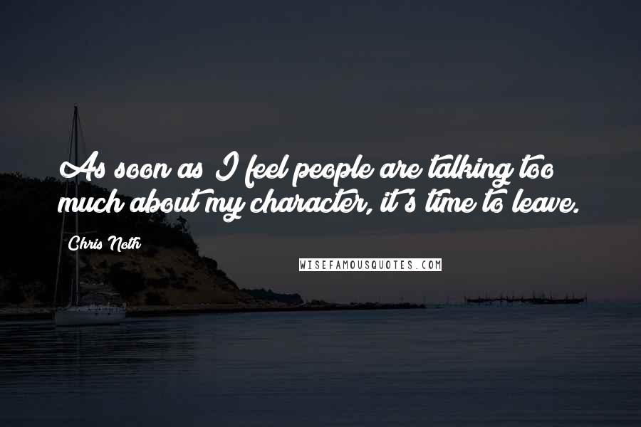 Chris Noth Quotes: As soon as I feel people are talking too much about my character, it's time to leave.