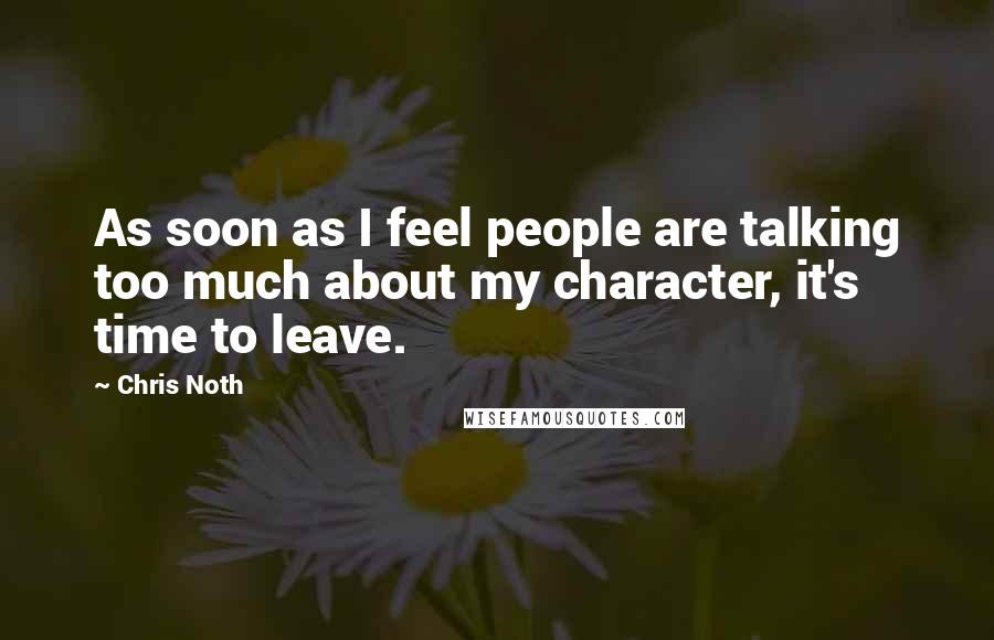 Chris Noth Quotes: As soon as I feel people are talking too much about my character, it's time to leave.